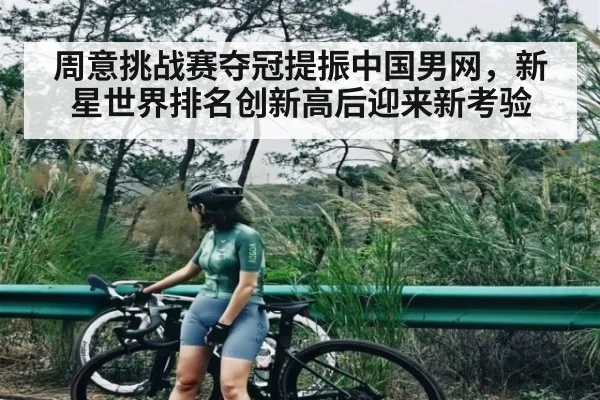 周意挑战赛夺冠提振中国男网,新星世界排名创新高后迎来新考验